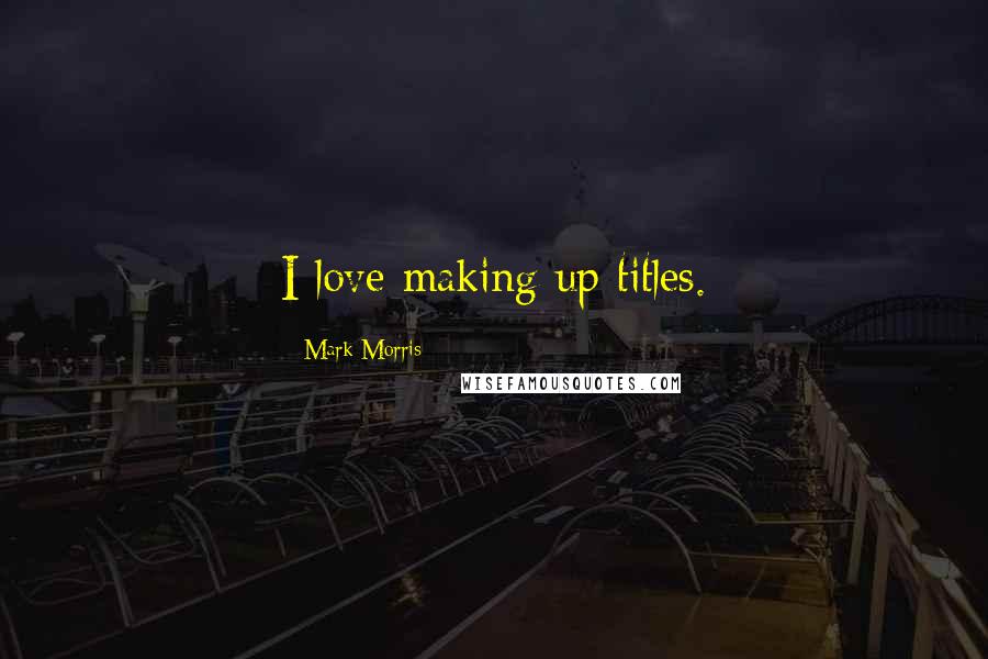 Mark Morris Quotes: I love making up titles.