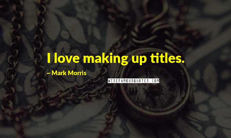Mark Morris Quotes: I love making up titles.