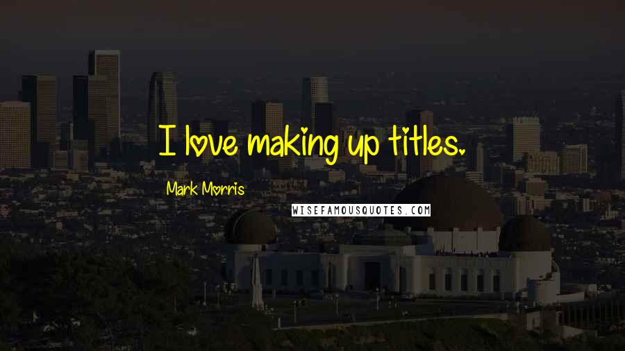 Mark Morris Quotes: I love making up titles.