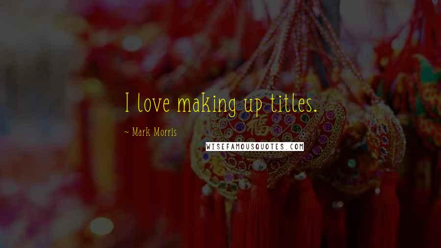 Mark Morris Quotes: I love making up titles.
