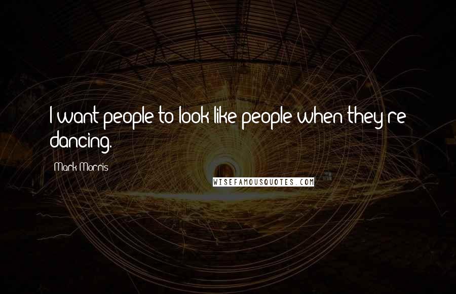 Mark Morris Quotes: I want people to look like people when they're dancing.