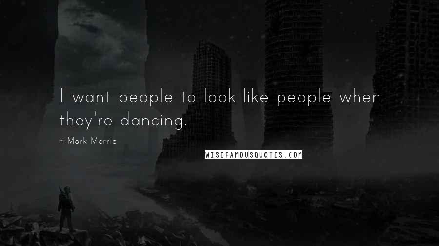 Mark Morris Quotes: I want people to look like people when they're dancing.