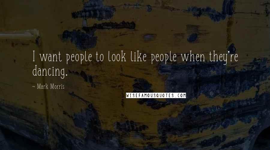 Mark Morris Quotes: I want people to look like people when they're dancing.