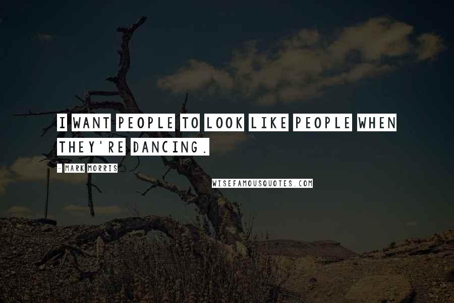 Mark Morris Quotes: I want people to look like people when they're dancing.