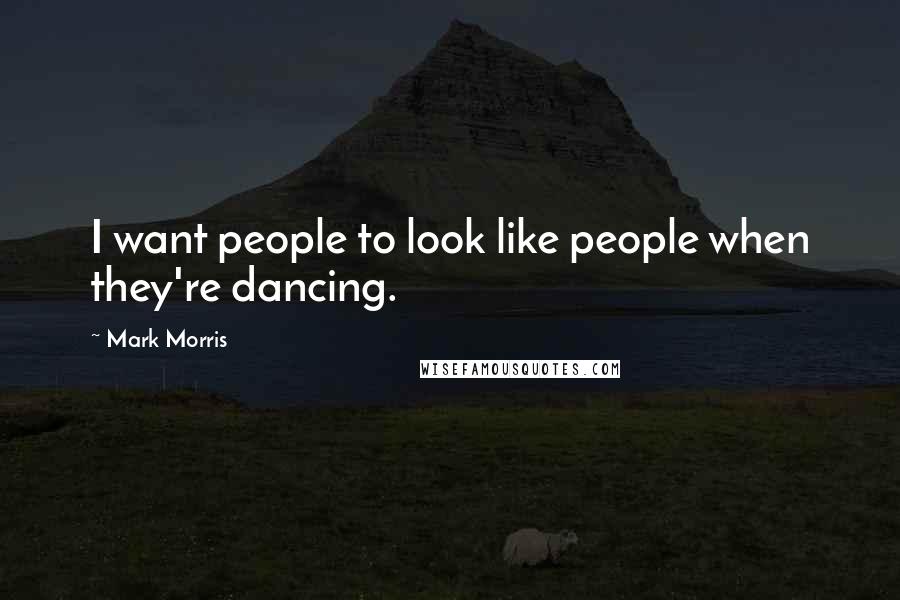 Mark Morris Quotes: I want people to look like people when they're dancing.