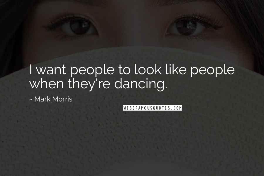 Mark Morris Quotes: I want people to look like people when they're dancing.