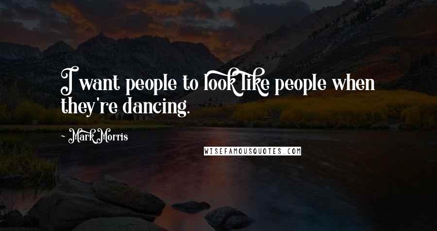 Mark Morris Quotes: I want people to look like people when they're dancing.