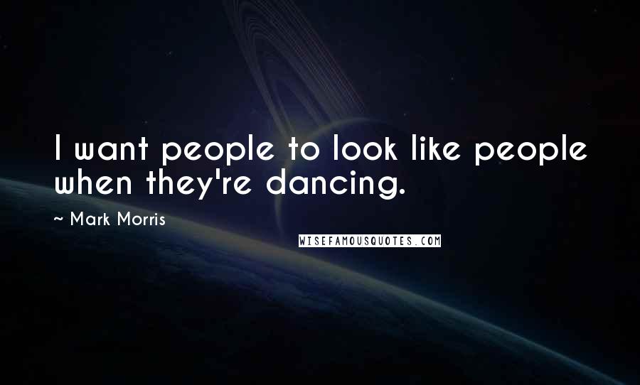 Mark Morris Quotes: I want people to look like people when they're dancing.