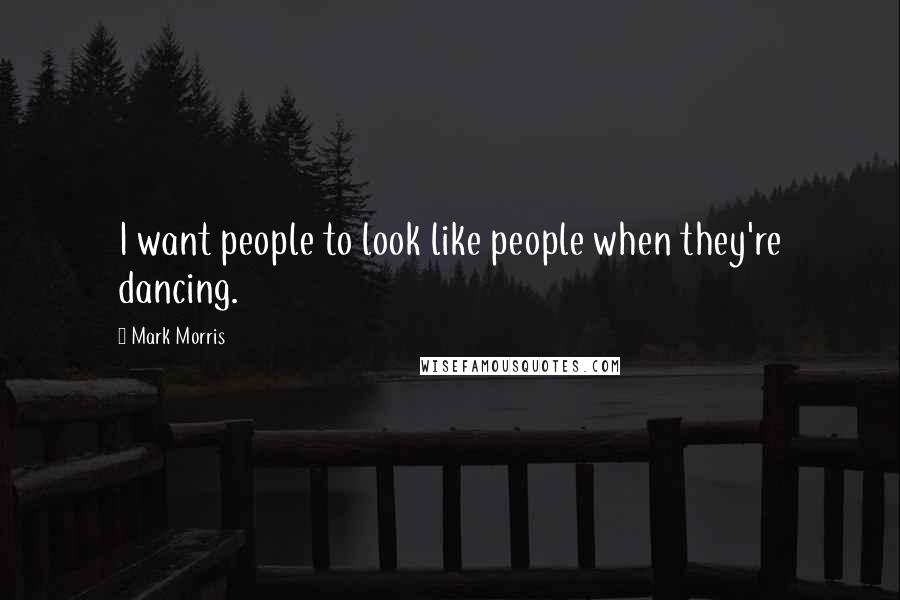 Mark Morris Quotes: I want people to look like people when they're dancing.