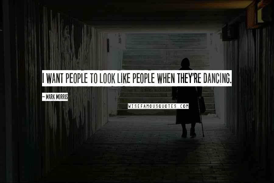 Mark Morris Quotes: I want people to look like people when they're dancing.