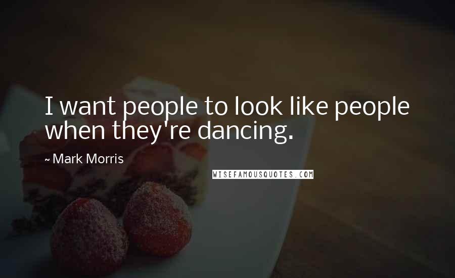 Mark Morris Quotes: I want people to look like people when they're dancing.