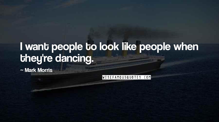 Mark Morris Quotes: I want people to look like people when they're dancing.