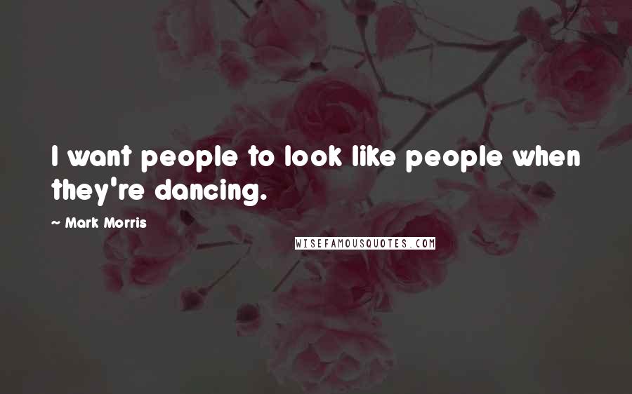 Mark Morris Quotes: I want people to look like people when they're dancing.