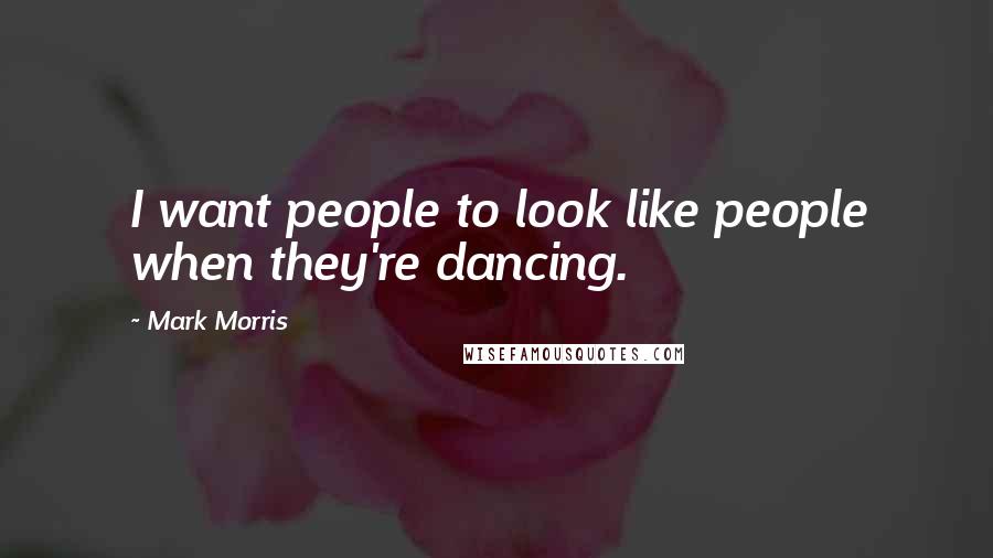 Mark Morris Quotes: I want people to look like people when they're dancing.