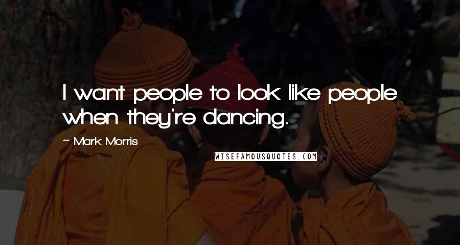 Mark Morris Quotes: I want people to look like people when they're dancing.