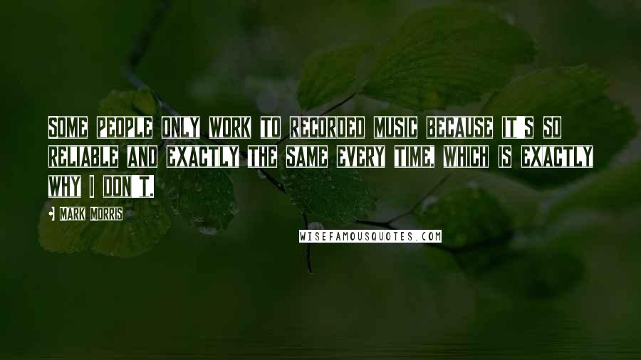 Mark Morris Quotes: Some people only work to recorded music because it's so reliable and exactly the same every time, which is exactly why I don't.
