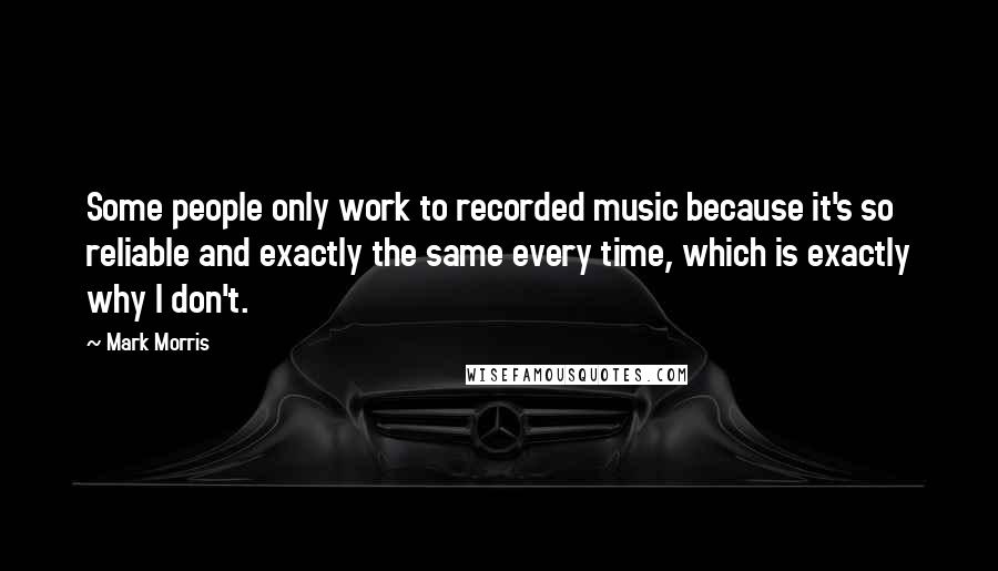 Mark Morris Quotes: Some people only work to recorded music because it's so reliable and exactly the same every time, which is exactly why I don't.