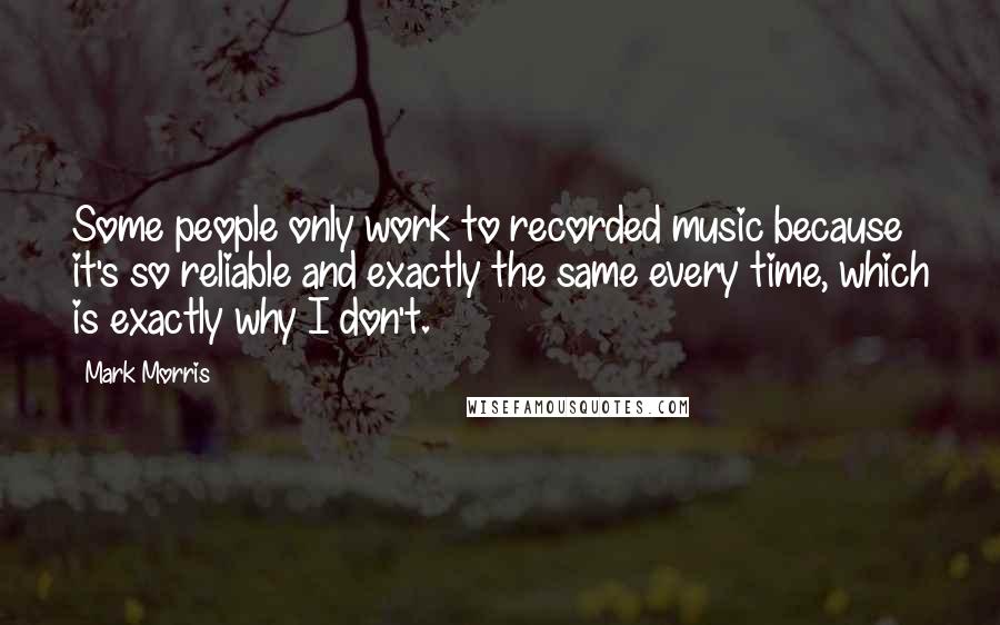 Mark Morris Quotes: Some people only work to recorded music because it's so reliable and exactly the same every time, which is exactly why I don't.