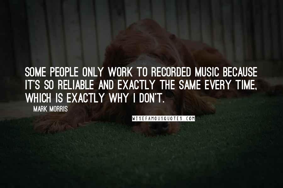 Mark Morris Quotes: Some people only work to recorded music because it's so reliable and exactly the same every time, which is exactly why I don't.