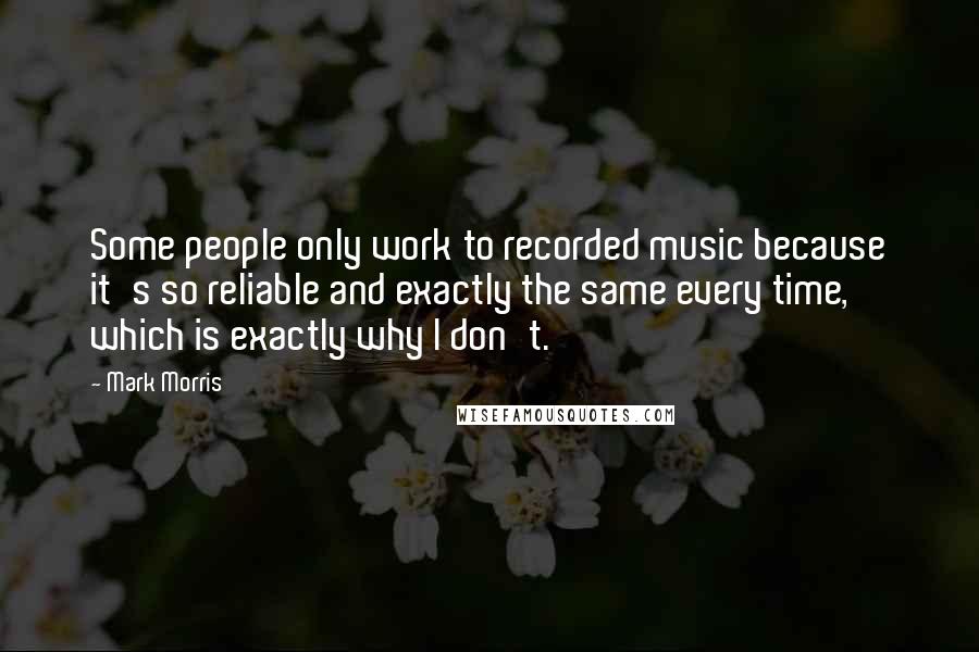 Mark Morris Quotes: Some people only work to recorded music because it's so reliable and exactly the same every time, which is exactly why I don't.