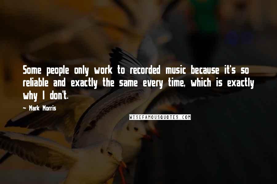 Mark Morris Quotes: Some people only work to recorded music because it's so reliable and exactly the same every time, which is exactly why I don't.