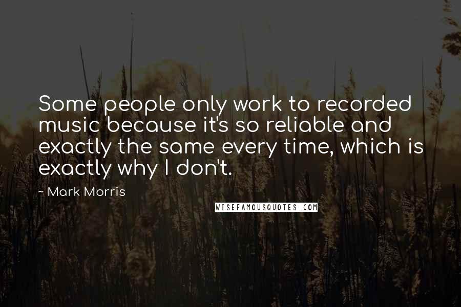 Mark Morris Quotes: Some people only work to recorded music because it's so reliable and exactly the same every time, which is exactly why I don't.