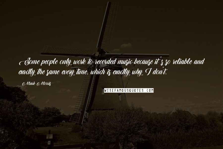 Mark Morris Quotes: Some people only work to recorded music because it's so reliable and exactly the same every time, which is exactly why I don't.