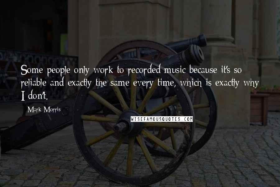 Mark Morris Quotes: Some people only work to recorded music because it's so reliable and exactly the same every time, which is exactly why I don't.