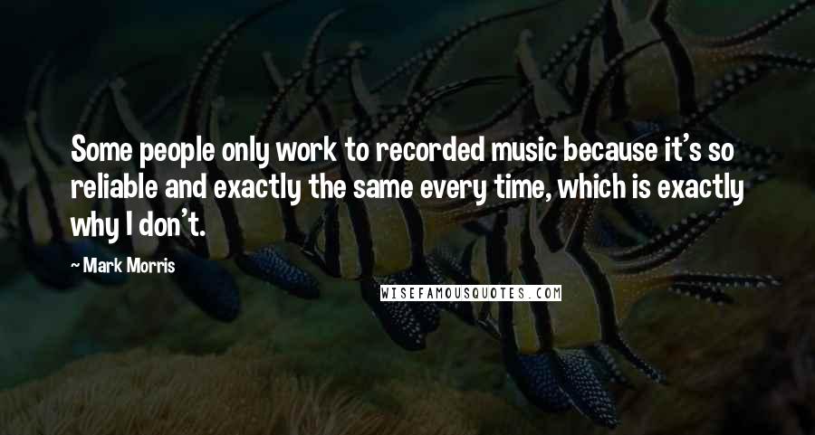 Mark Morris Quotes: Some people only work to recorded music because it's so reliable and exactly the same every time, which is exactly why I don't.