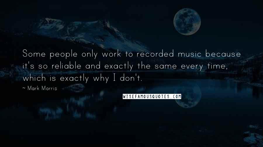 Mark Morris Quotes: Some people only work to recorded music because it's so reliable and exactly the same every time, which is exactly why I don't.