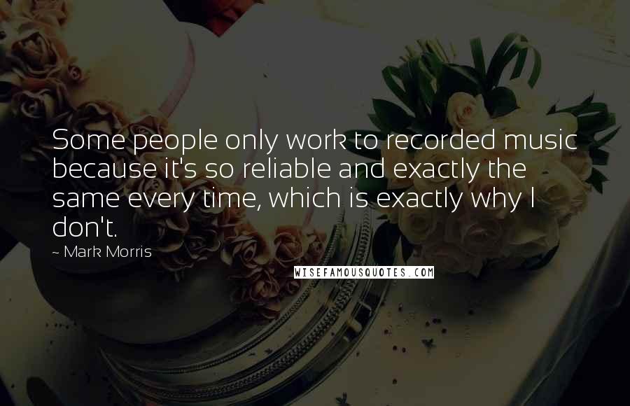 Mark Morris Quotes: Some people only work to recorded music because it's so reliable and exactly the same every time, which is exactly why I don't.