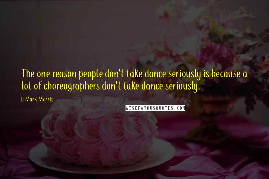 Mark Morris Quotes: The one reason people don't take dance seriously is because a lot of choreographers don't take dance seriously.