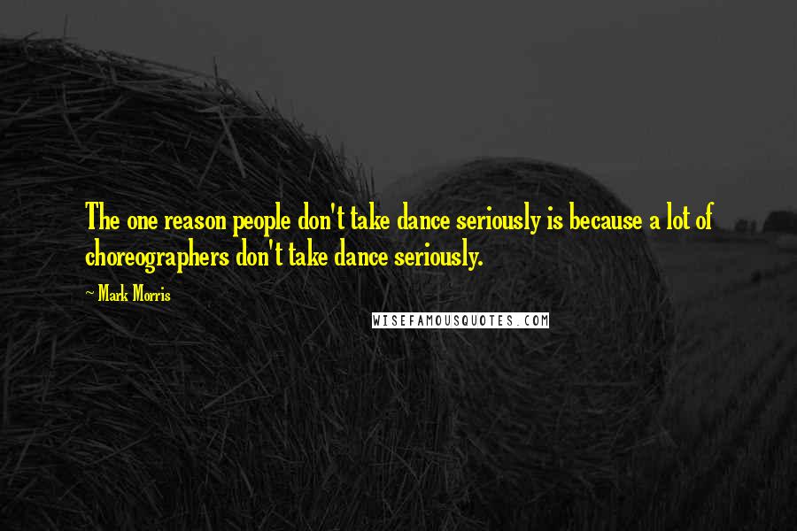 Mark Morris Quotes: The one reason people don't take dance seriously is because a lot of choreographers don't take dance seriously.