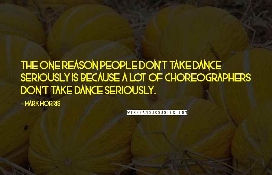 Mark Morris Quotes: The one reason people don't take dance seriously is because a lot of choreographers don't take dance seriously.