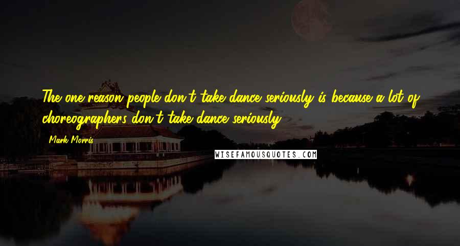 Mark Morris Quotes: The one reason people don't take dance seriously is because a lot of choreographers don't take dance seriously.