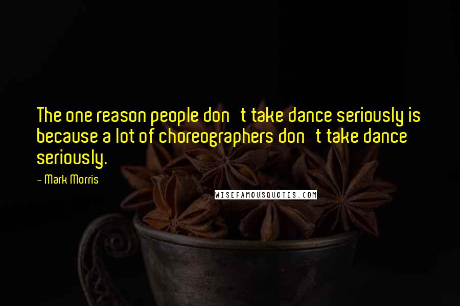 Mark Morris Quotes: The one reason people don't take dance seriously is because a lot of choreographers don't take dance seriously.