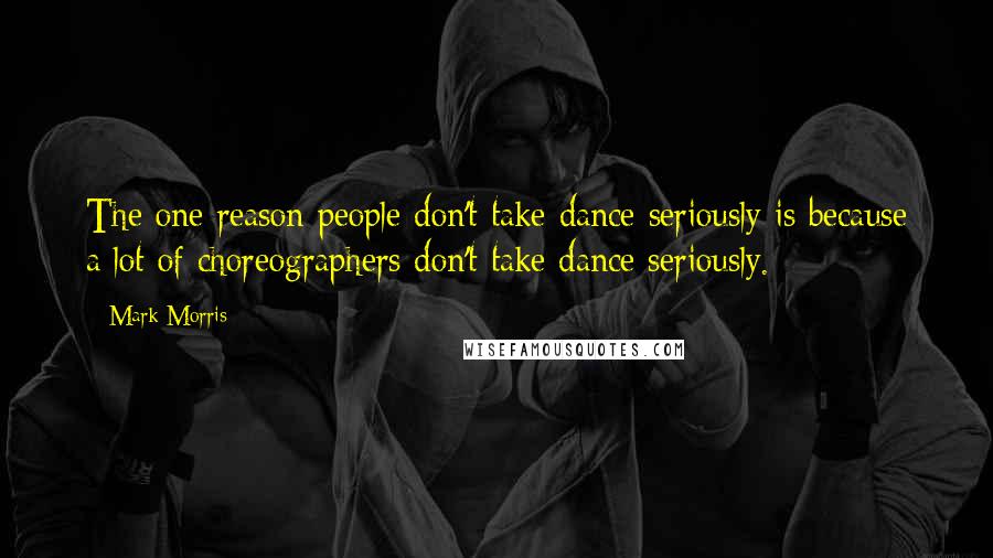 Mark Morris Quotes: The one reason people don't take dance seriously is because a lot of choreographers don't take dance seriously.