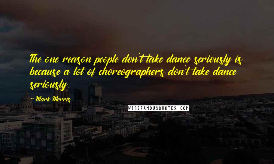 Mark Morris Quotes: The one reason people don't take dance seriously is because a lot of choreographers don't take dance seriously.