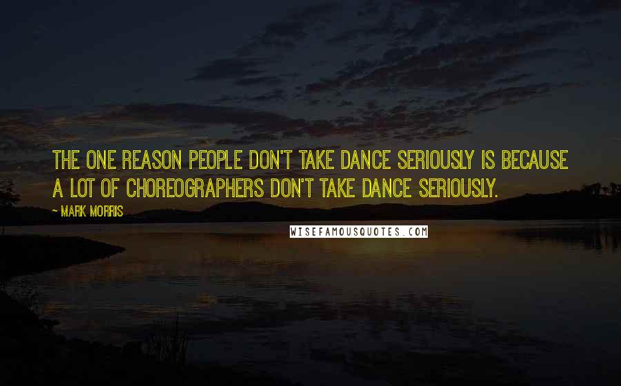 Mark Morris Quotes: The one reason people don't take dance seriously is because a lot of choreographers don't take dance seriously.