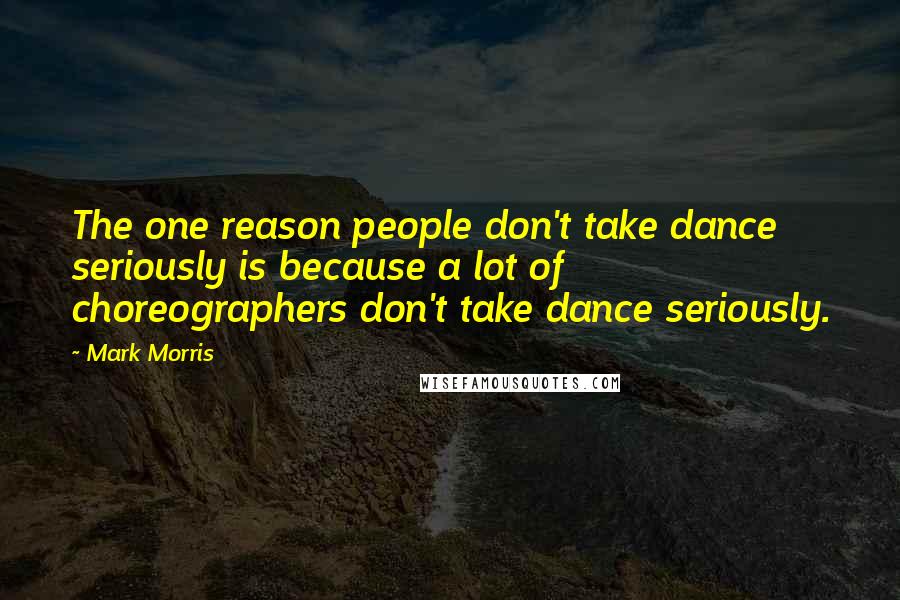 Mark Morris Quotes: The one reason people don't take dance seriously is because a lot of choreographers don't take dance seriously.