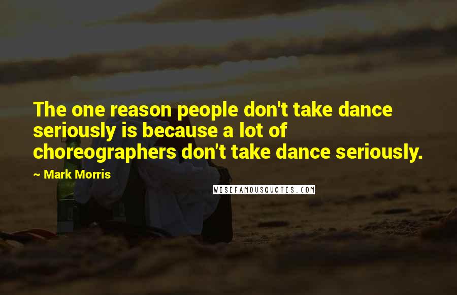 Mark Morris Quotes: The one reason people don't take dance seriously is because a lot of choreographers don't take dance seriously.