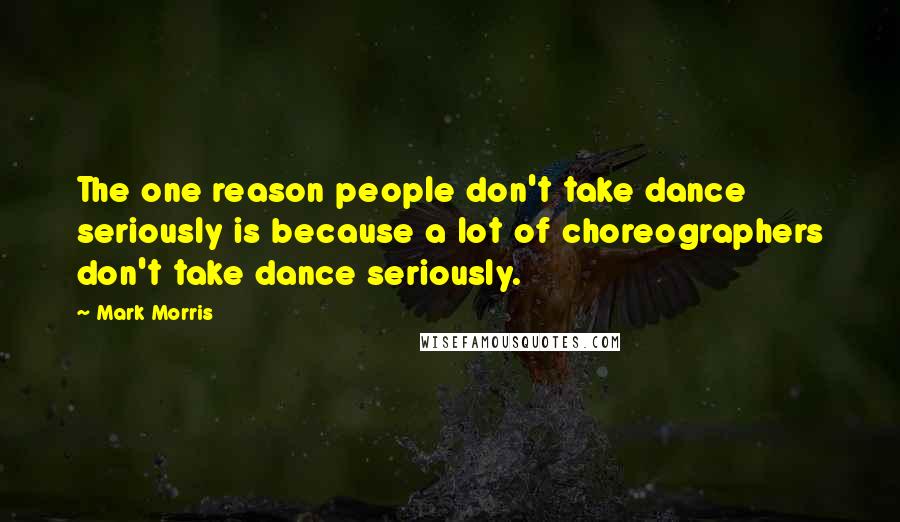 Mark Morris Quotes: The one reason people don't take dance seriously is because a lot of choreographers don't take dance seriously.