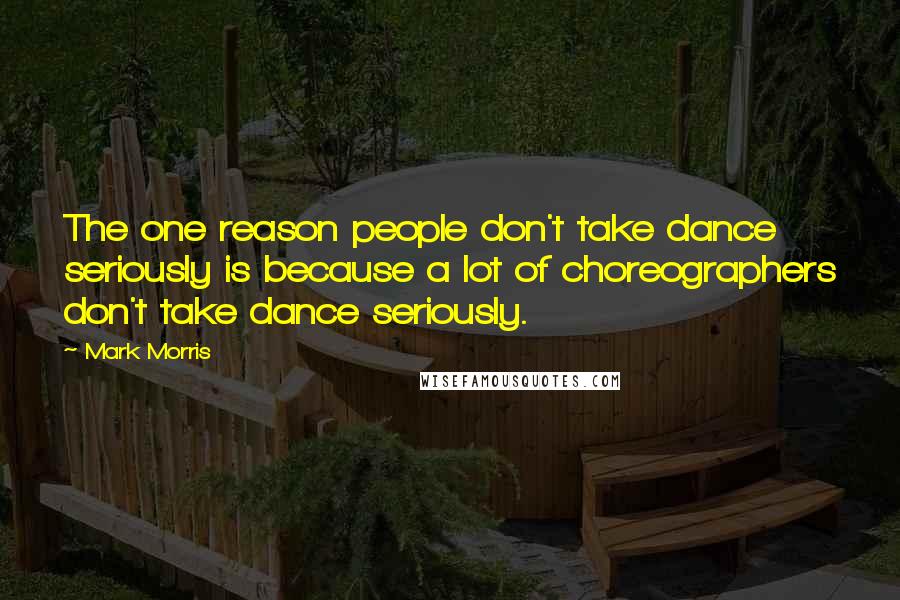Mark Morris Quotes: The one reason people don't take dance seriously is because a lot of choreographers don't take dance seriously.