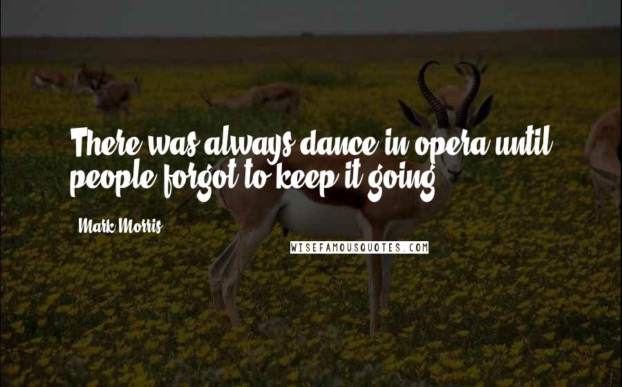 Mark Morris Quotes: There was always dance in opera until people forgot to keep it going.