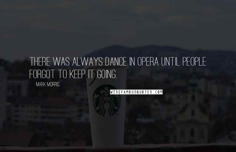 Mark Morris Quotes: There was always dance in opera until people forgot to keep it going.