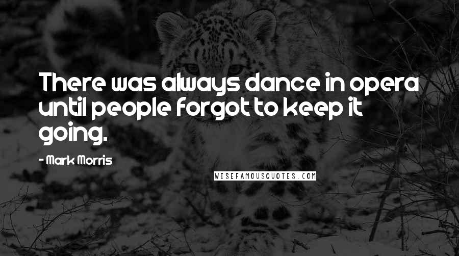 Mark Morris Quotes: There was always dance in opera until people forgot to keep it going.