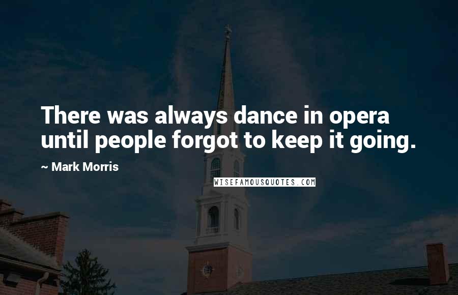 Mark Morris Quotes: There was always dance in opera until people forgot to keep it going.