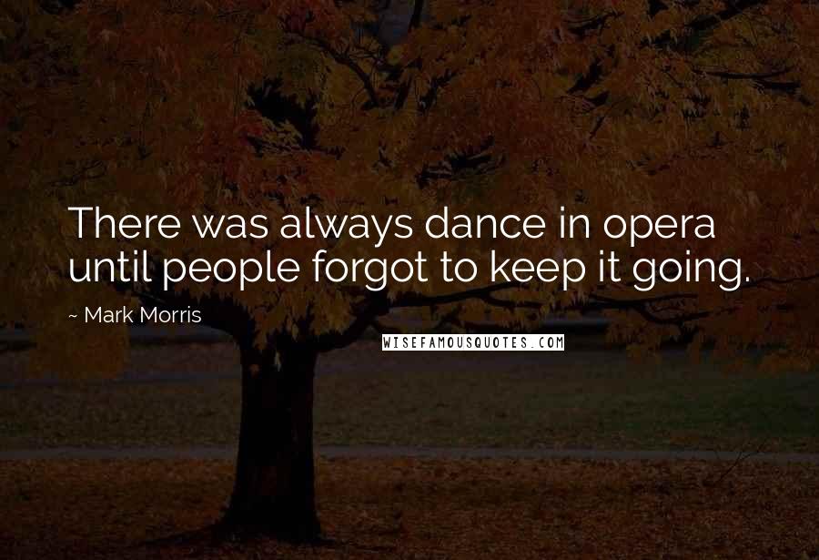 Mark Morris Quotes: There was always dance in opera until people forgot to keep it going.