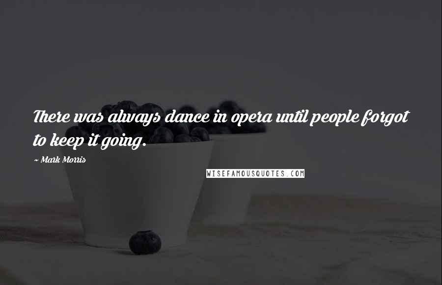 Mark Morris Quotes: There was always dance in opera until people forgot to keep it going.