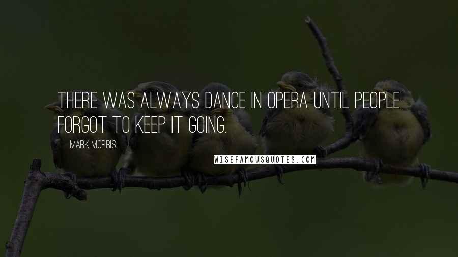 Mark Morris Quotes: There was always dance in opera until people forgot to keep it going.